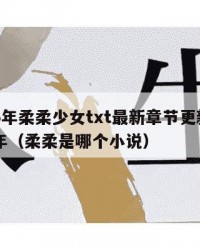 2025年柔柔少女txt最新章节更新：2025年（柔柔是哪个小说）