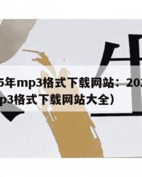 2025年mp3格式下载网站：2025年（mp3格式下载网站大全）