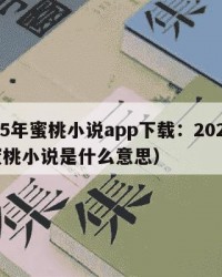 2025年蜜桃小说app下载：2025年（蜜桃小说是什么意思）