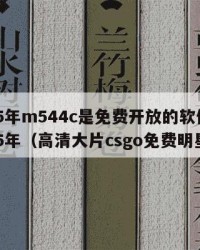 2025年m544c是免费开放的软件吗：2025年（高清大片csgo免费明星版）