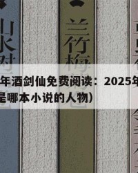 2025年酒剑仙免费阅读：2025年（酒剑仙是哪本小说的人物）