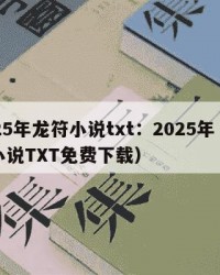 2025年龙符小说txt：2025年（龙符小说TXT免费下载）