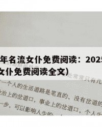 2025年名流女仆免费阅读：2025年（名流女仆免费阅读全文）
