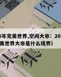 2025年完美世界,空间大帝：2025年（完美世界大帝是什么境界）