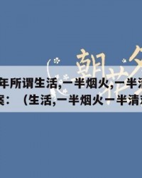 2024年所谓生活,一半烟火,一半清欢说说文案：（生活,一半烟火一半清欢）