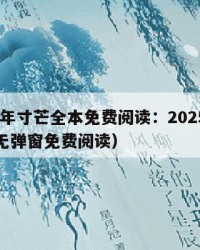 2025年寸芒全本免费阅读：2025年（寸芒无弹窗免费阅读）