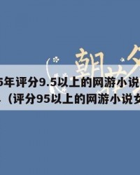 2025年评分9.5以上的网游小说：2025年（评分95以上的网游小说女主）