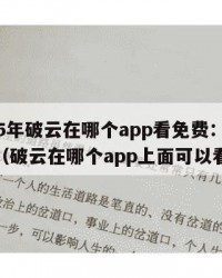 2025年破云在哪个app看免费：2025年（破云在哪个app上面可以看）