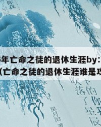 2025年亡命之徒的退休生涯by：2025年（亡命之徒的退休生涯谁是攻）