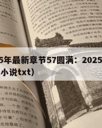 2025年最新章节57圆满：2025年（圆满小说txt）