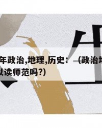 2024年政治,地理,历史：（政治地理历史可以读师范吗?）