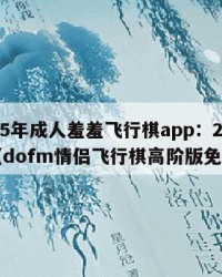 2025年成人羞羞飞行棋app：2025年（dofm情侣飞行棋高阶版免费）