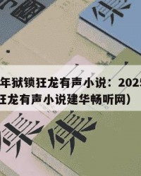 2025年狱锁狂龙有声小说：2025年（狱锁狂龙有声小说建华畅听网）