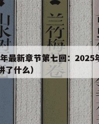 2025年最新章节第七回：2025年（第七章讲了什么）