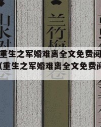 2025年重生之军婚难离全文免费阅读：2025年（重生之军婚难离全文免费阅读无弹窗）