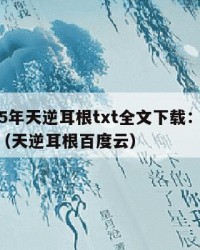 2025年天逆耳根txt全文下载：2025年（天逆耳根百度云）